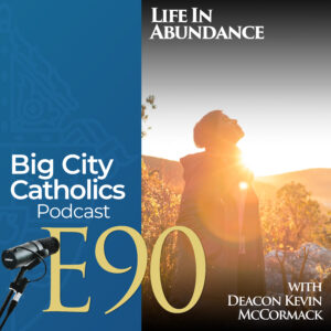 Episode 90 - Life In Abundance with Deacon Kevin McCormack
